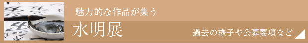 公募水明展「本展は、書壇の会派や流儀に束縛なく、書道文化の向上、書道芸術の普及および書道芸術の相互練磨を期するものである。」